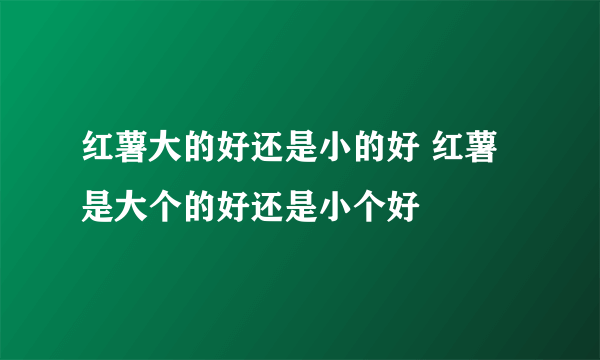 红薯大的好还是小的好 红薯是大个的好还是小个好