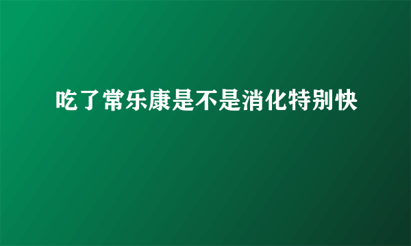 吃了常乐康是不是消化特别快