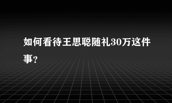 如何看待王思聪随礼30万这件事？