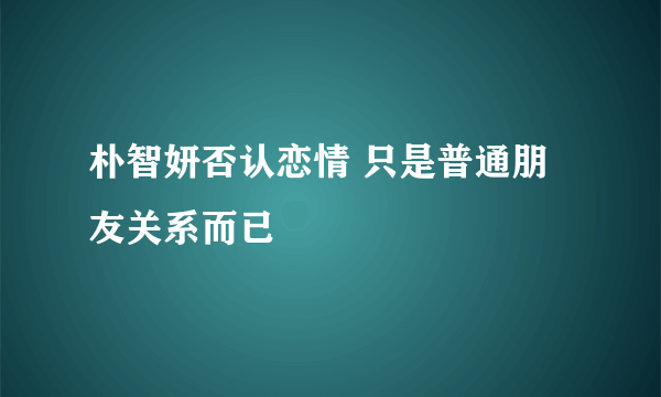 朴智妍否认恋情 只是普通朋友关系而已