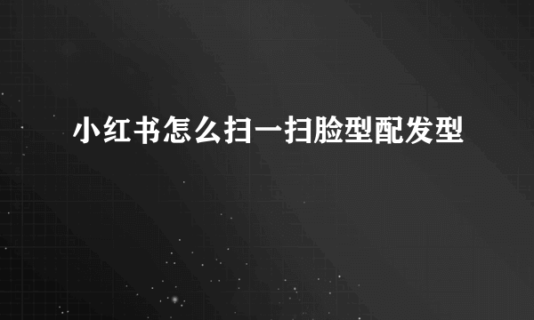 小红书怎么扫一扫脸型配发型