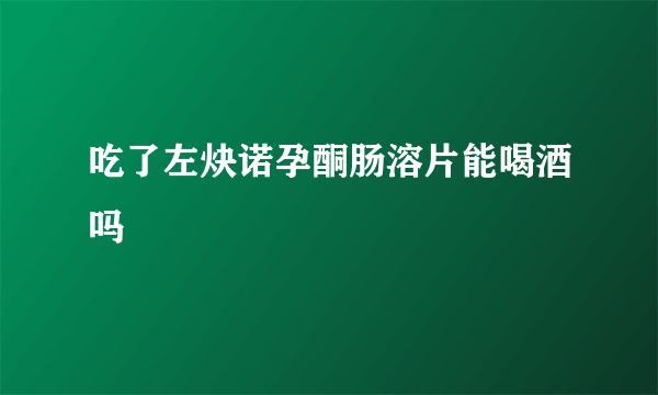 吃了左炔诺孕酮肠溶片能喝酒吗