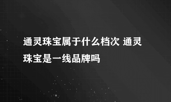 通灵珠宝属于什么档次 通灵珠宝是一线品牌吗