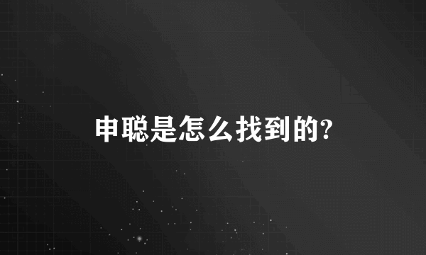 申聪是怎么找到的?