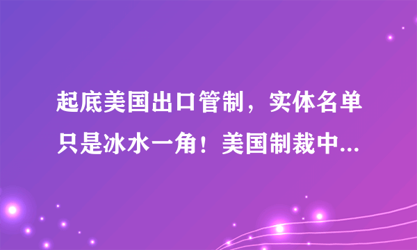 起底美国出口管制，实体名单只是冰水一角！美国制裁中国公司名单汇总