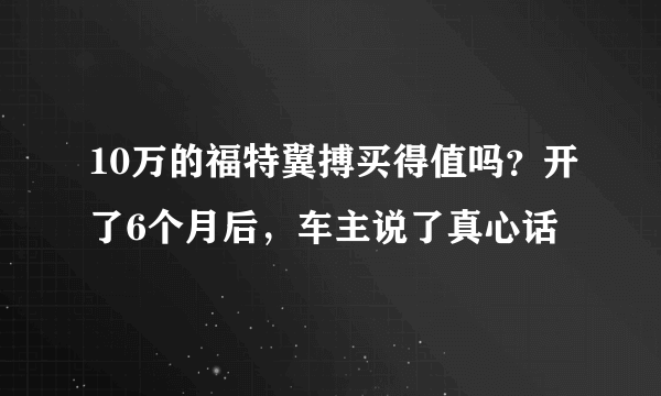 10万的福特翼搏买得值吗？开了6个月后，车主说了真心话