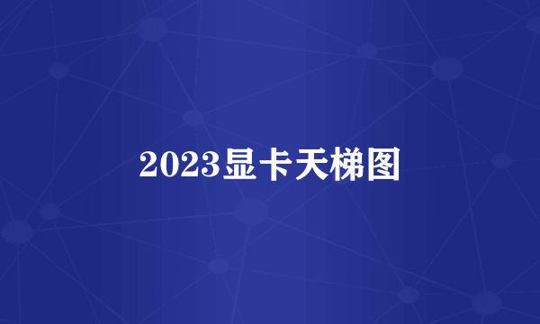 2023显卡天梯图