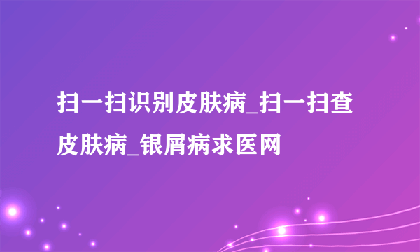 扫一扫识别皮肤病_扫一扫查皮肤病_银屑病求医网