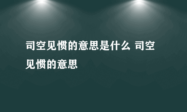 司空见惯的意思是什么 司空见惯的意思