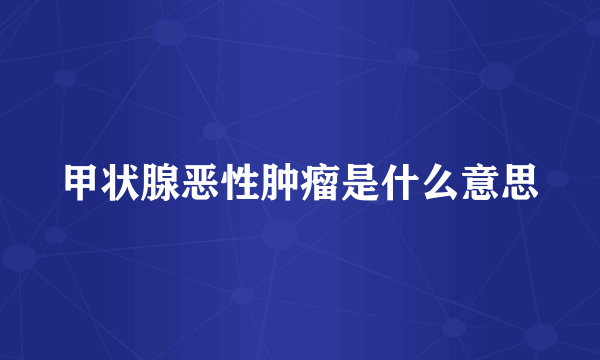 甲状腺恶性肿瘤是什么意思