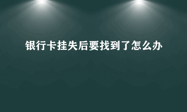 银行卡挂失后要找到了怎么办