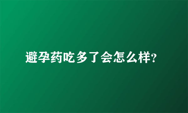 避孕药吃多了会怎么样？