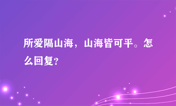 所爱隔山海，山海皆可平。怎么回复？