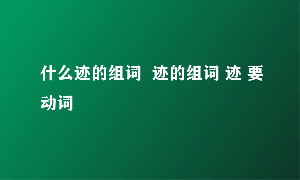 什么迹的组词  迹的组词 迹 要动词