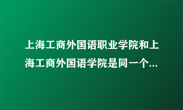 上海工商外国语职业学院和上海工商外国语学院是同一个学校吗？三校生高考考哪一个学校啊？