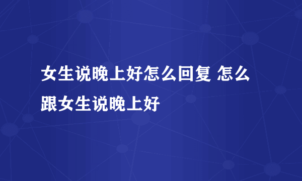 女生说晚上好怎么回复 怎么跟女生说晚上好