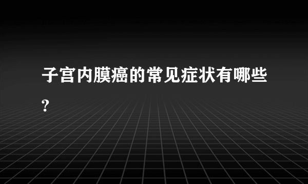 子宫内膜癌的常见症状有哪些?