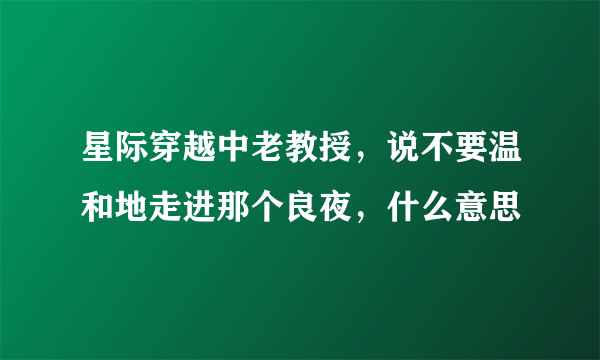 星际穿越中老教授，说不要温和地走进那个良夜，什么意思