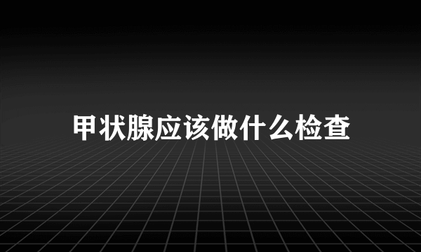 甲状腺应该做什么检查