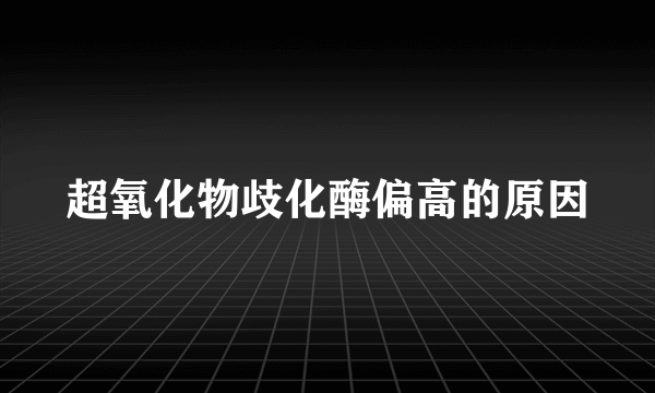 超氧化物歧化酶偏高的原因