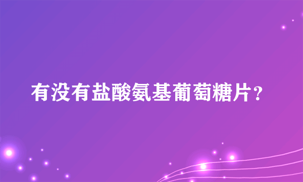 有没有盐酸氨基葡萄糖片？