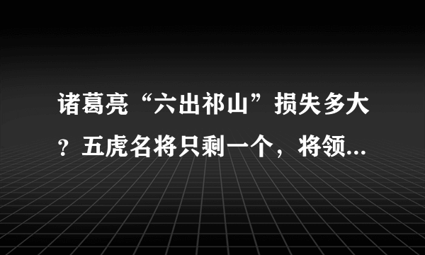 诸葛亮“六出祁山”损失多大？五虎名将只剩一个，将领损失70人