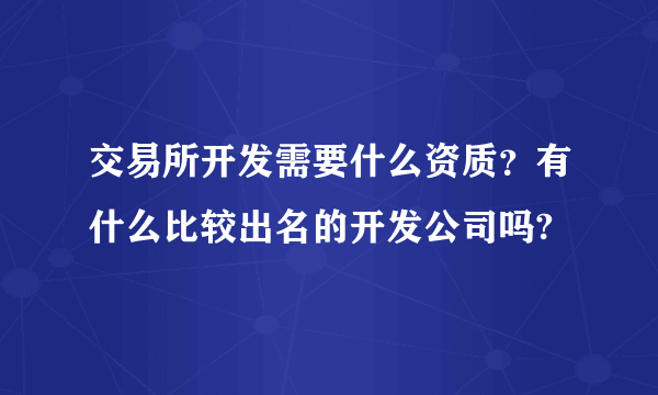 交易所开发需要什么资质？有什么比较出名的开发公司吗?