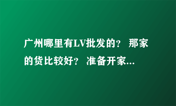 广州哪里有LV批发的？ 那家的货比较好？ 准备开家这样的店。正愁着找货源！大伙介绍介绍，谢谢各位了。