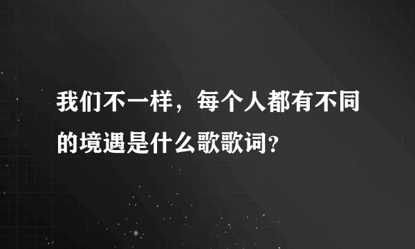 我们不一样，每个人都有不同的境遇是什么歌歌词？