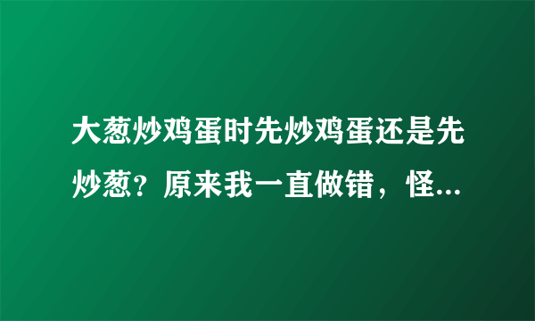 大葱炒鸡蛋时先炒鸡蛋还是先炒葱？原来我一直做错，怪不得不好吃