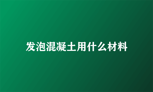 发泡混凝土用什么材料