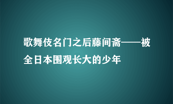 歌舞伎名门之后藤间斋——被全日本围观长大的少年