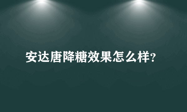 安达唐降糖效果怎么样？