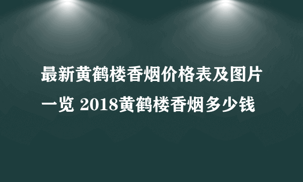 最新黄鹤楼香烟价格表及图片一览 2018黄鹤楼香烟多少钱