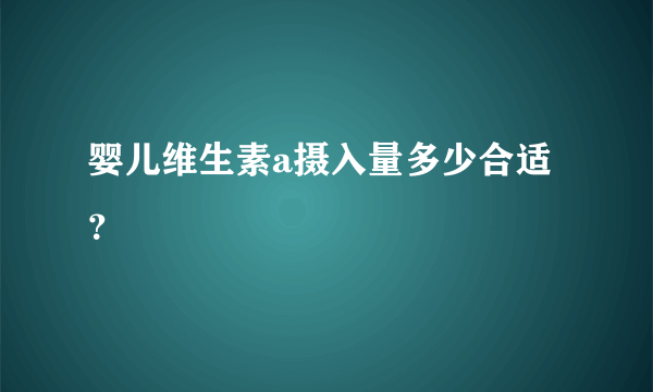 婴儿维生素a摄入量多少合适？