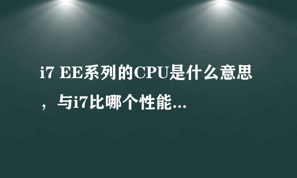 i7 EE系列的CPU是什么意思，与i7比哪个性能好，哪位大神给解答一下