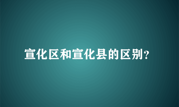 宣化区和宣化县的区别？