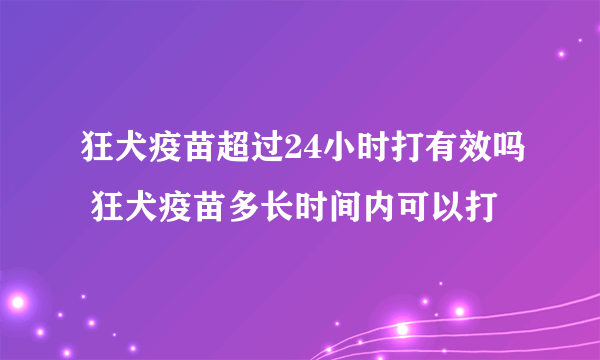 狂犬疫苗超过24小时打有效吗 狂犬疫苗多长时间内可以打