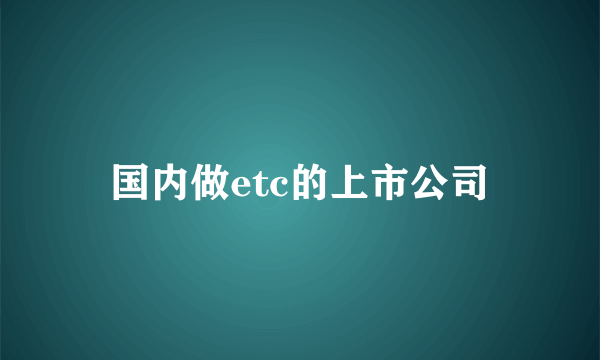 国内做etc的上市公司