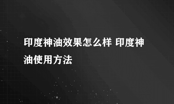 印度神油效果怎么样 印度神油使用方法