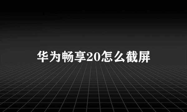 华为畅享20怎么截屏