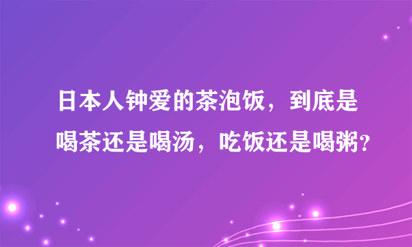 日本人钟爱的茶泡饭，到底是喝茶还是喝汤，吃饭还是喝粥？