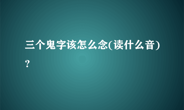 三个鬼字该怎么念(读什么音)？