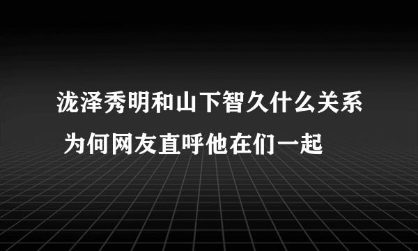 泷泽秀明和山下智久什么关系 为何网友直呼他在们一起