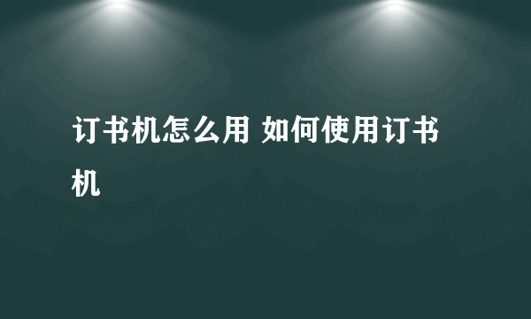 订书机怎么用 如何使用订书机