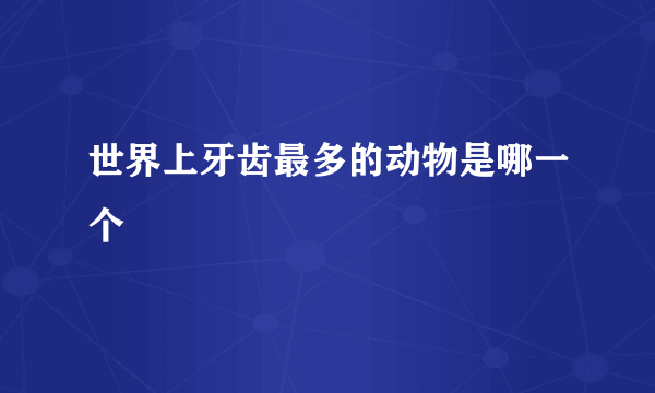 世界上牙齿最多的动物是哪一个