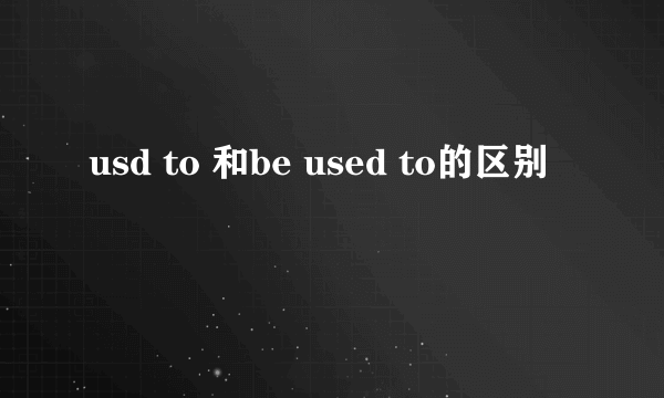 usd to 和be used to的区别