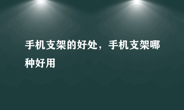 手机支架的好处，手机支架哪种好用