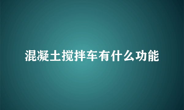 混凝土搅拌车有什么功能