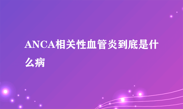 ANCA相关性血管炎到底是什么病